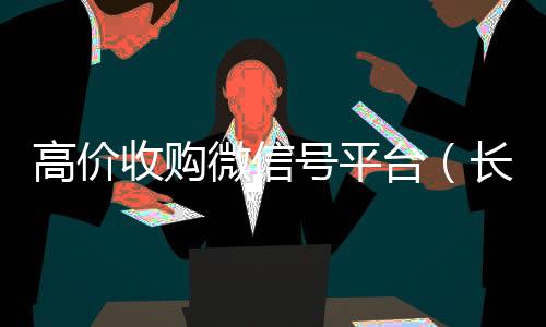 高价收购微信号平在线24小时回收vx台（长期高价收购微信号联系方式）